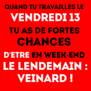 vendredi 13 : blague - quand tu travailles le vendredi 13, tu as de fortes chance d'être en week-end le lendemain : veinard !